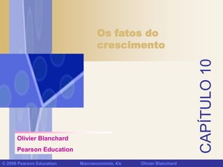 CAPÍTULO10
© 2006 Pearson Education Macroeconomia, 4/e Olivier Blanchard
Os fatos do
crescimento
Olivier Blanchard
Pearson Education
 