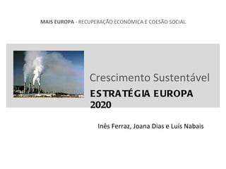 Crescimento Sustentável ESTRATÉGIA EUROPA 2020 MAIS EUROPA  - RECUPERAÇÃO ECONÓMICA E COESÃO SOCIAL Inês Ferraz, Joana Dias e Luís Nabais 