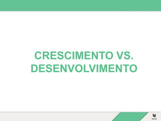 CRESCIMENTO VS.
DESENVOLVIMENTO
 