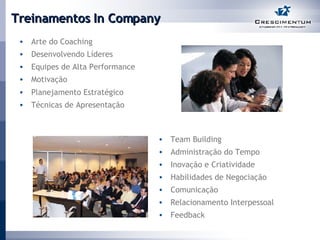 Treinamentos In Company Arte do Coaching Desenvolvendo Líderes Equipes de Alta Performance Motivação Planejamento Estratégico Técnicas de Apresentação Administração do Tempo Inovação e Criatividade  Team Building Habilidades de Negociação  Relacionamento Interpessoal Feedback Comunicação  