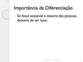Importância da Diferenciação
   Se fosse acessível a maioria das pessoas,
    deixaria de ser luxo.




                      03/06/2012   Marta Cunha   10
 