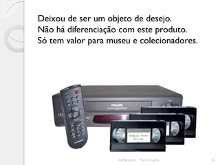 Deixou de ser um objeto de desejo.
Não há diferenciação com este produto.
Só tem valor para museu e colecionadores.




                    03/06/2012   Marta Cunha   15
 