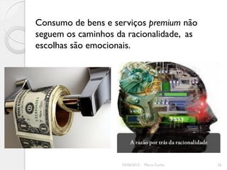 Consumo de bens e serviços premium não
seguem os caminhos da racionalidade, as
escolhas são emocionais.




                    03/06/2012   Marta Cunha   26
 