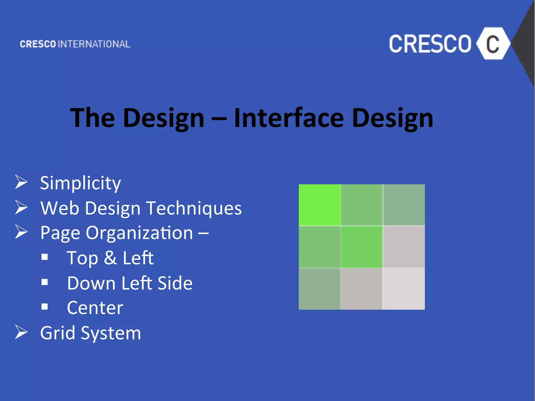  
The	
  Design	
  –	
  Interface	
  Design	
  
	
  
Ø  Simplicity	
  
Ø  Web	
  Design	
  Techniques	
  
Ø  Page	
  Organiza6on	
  –	
  	
  
§  Top	
  &	
  LeW	
  
§  Down	
  LeW	
  Side	
  
§  Center	
  
Ø  Grid	
  System	
  
	
  
	
  
 
