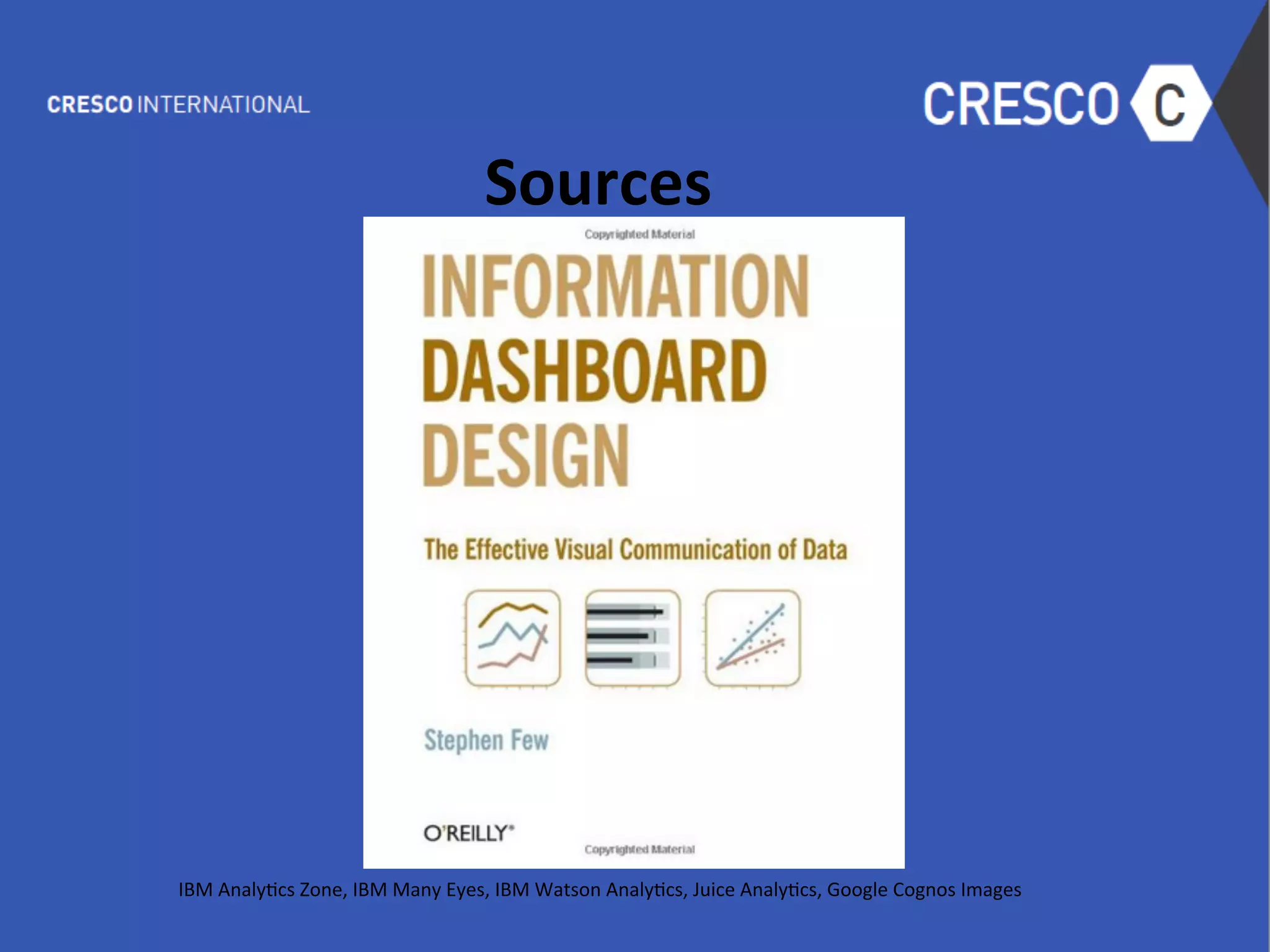 Sources	
  
	
  
	
  
	
  
	
  
	
  
	
  
	
  
	
  
	
  
	
  
	
  
	
  
	
  
	
  
IBM	
  Analy6cs	
  Zone,	
  IBM	
  Many	
  Eyes,	
  IBM	
  Watson	
  Analy6cs,	
  Juice	
  Analy6cs,	
  Google	
  Cognos	
  Images	
  
 