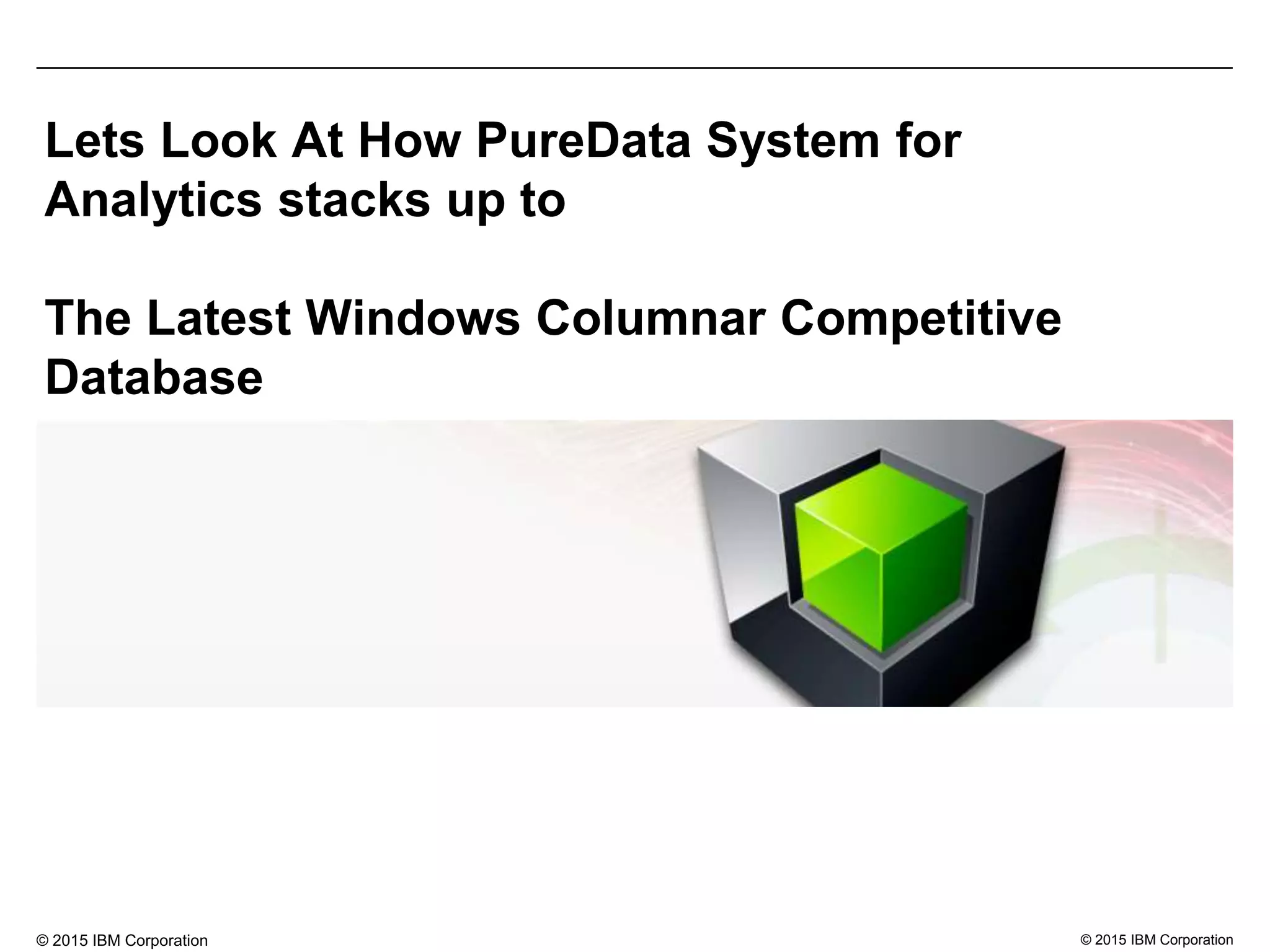© 2015 IBM Corporation
Lets Look At How PureData System for
Analytics stacks up to
The Latest Windows Columnar Competitive
Database
© 2015 IBM Corporation
 