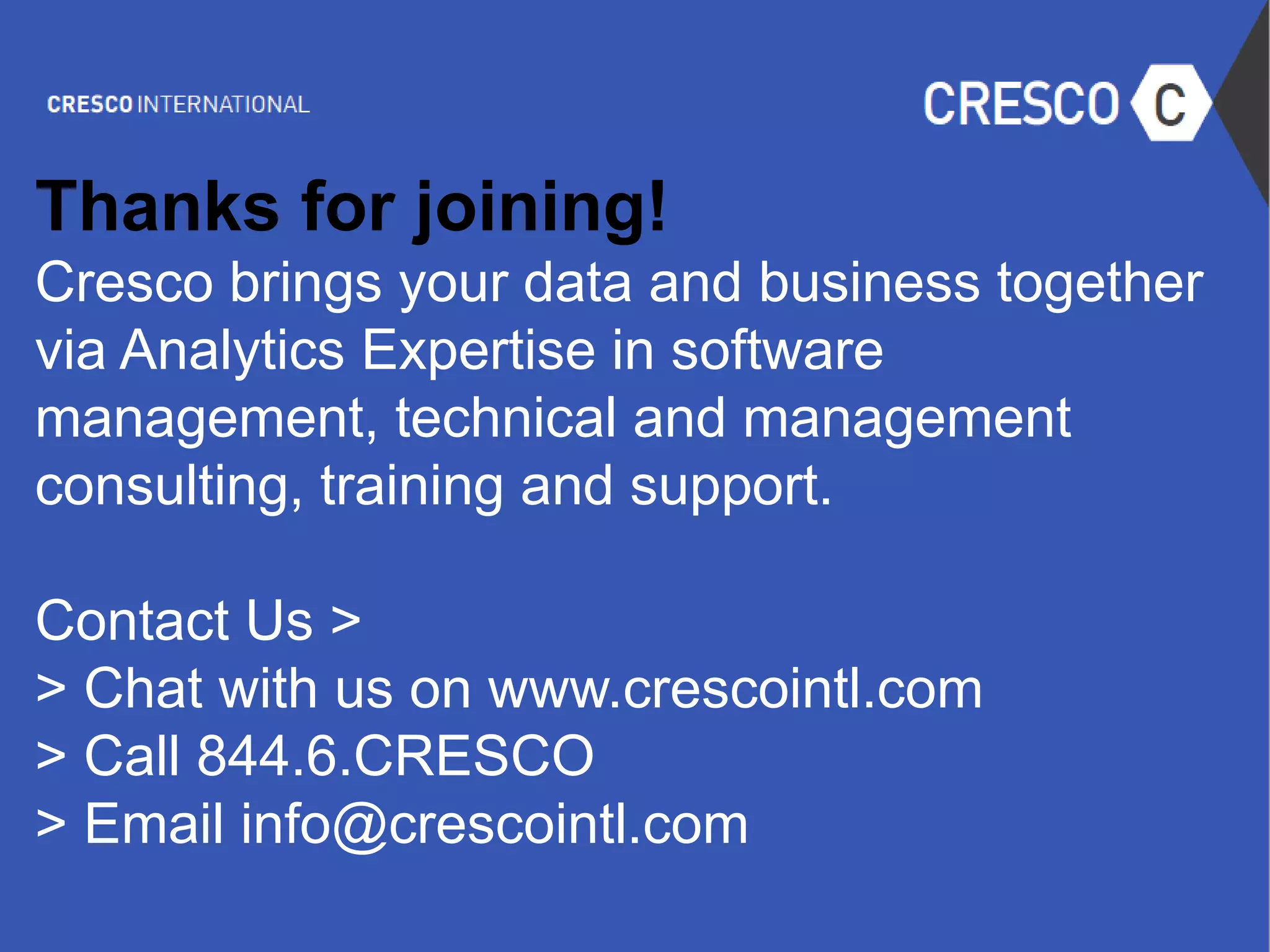 © 2015 IBM Corporation
Thanks for joining!
Cresco brings your data and business together
via Analytics Expertise in software
management, technical and management
consulting, training and support.
Contact Us >
> Chat with us on www.crescointl.com
> Call 844.6.CRESCO
> Email info@crescointl.com
 