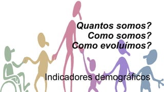 Quantos somos? Como somos? Como evoluímos? 
Indicadores demográficos  