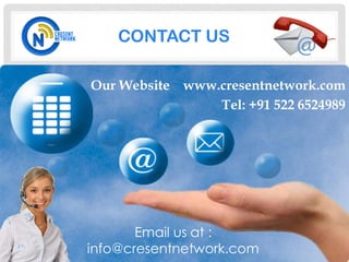 CONTACT US

Our Website www.cresentnetwork.com
                Tel: +91 522 6524989




       Email us at :
info@cresentnetwork.com
 