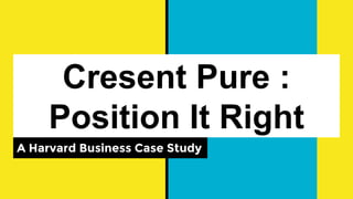 Cresent Pure :
Position It Right
A Harvard Business Case Study
 