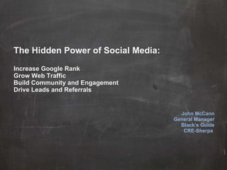 The Hidden Power of Social Media: Increase Google Rank Grow Web Traffic Build Community and Engagement Drive Leads and Referrals John McCann General Manager Black’s Guide CRE-Sherpa  