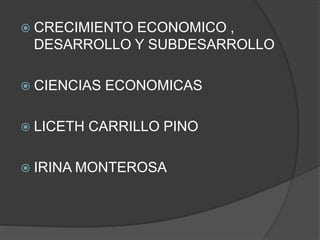  CRECIMIENTO ECONOMICO ,
DESARROLLO Y SUBDESARROLLO
 CIENCIAS ECONOMICAS
 LICETH CARRILLO PINO
 IRINA MONTEROSA
 