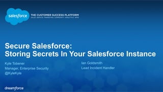 Secure Salesforce:
Storing Secrets In Your Salesforce Instance
Kyle Tobener
Manager, Enterprise Security
@KyleKyle
Ian Goldsmith
Lead Incident Handler
 