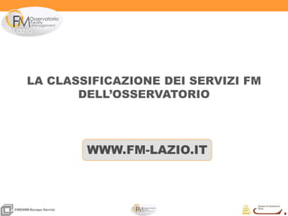 6
6
CRESMEEuropa Servizi
WWW.FM-LAZIO.IT
LA CLASSIFICAZIONE DEI SERVIZI FM
DELL’OSSERVATORIO
 