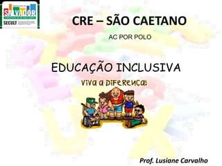 CRE – SÃO CAETANO   AC POR POLO  EDUCAÇÃO INCLUSIVA Prof. LusianeCarvalho 