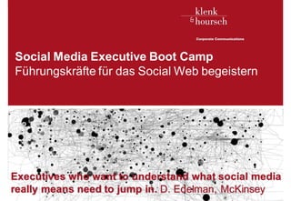 Social Media Executive Boot Camp
Führungskräfte für das Social Web begeistern

Executives who want to understand what social media
really means need to jump in. D. Edelman, McKinsey

Klenk & Hoursch

1

 