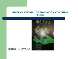 SISTEMA VIRTUAL DE EDUCACIÓN CONTINUA
                   SIVEC




JORGE GUAYARA
 