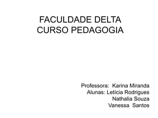 FACULDADE DELTA
CURSO PEDAGOGIA
Professora: Karina Miranda
Alunas: Letícia Rodrigues
Nathalia Souza
Vanessa Santos
 