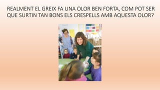REALMENT EL GREIX FA UNA OLOR BEN FORTA, COM POT SER
QUE SURTIN TAN BONS ELS CRESPELLS AMB AQUESTA OLOR?