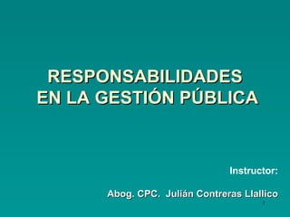 RESPONSABILIDADES  EN LA GESTIÓN PÚBLICA Instructor: Abog. CPC.  Julián Contreras Llallico 