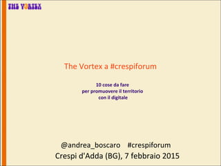 The Vortex a #crespiforum
10 cose da fare
per promuovere il territorio
con il digitale
@andrea_boscaro #crespiforum
Crespi d'Adda (BG), 7 febbraio 2015
 