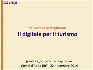 The Vortex a #crespiforum 
Il digitale per il turismo 
@andrea_boscaro #crespiforum 
Crespi d'Adda (BG), 22 novembre 2014 
 