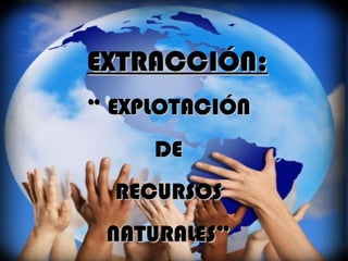 EXTRACCIÓN: “  EXPLOTACIÓN DE RECURSOS NATURALES” 