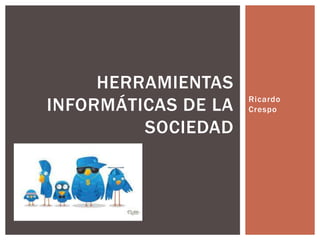 HERRAMIENTAS
INFORMÁTICAS DE LA   Ricardo
                     Crespo

         SOCIEDAD
 