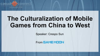 The Culturalization of Mobile
Games from China to West
Speaker: Crespo Sun
From
 