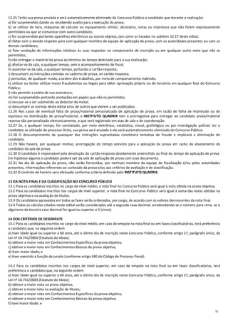 11
12.25 Terão sua prova anulada e será automaticamente eliminado do Concurso Público o candidato que durante a realização:
a) for surpreendido dando ou recebendo auxílio para a execução da prova;
b) se utilizar de livro, máquinas de calcular ou equipamento similar, dicionário, notas ou impressos que não forem expressamente
permitidos ou que se comunicar com outro candidato;
c) for surpreendido portando aparelhos eletrônicos ou outros objetos, tais como os listados no subitem 12.17 deste edital;
d) faltar com o devido respeito para com qualquer membro da equipe de aplicação da prova, com as autoridades presentes ou com os
demais candidatos;
e) fizer anotação de informações relativas às suas respostas no comprovante de inscrição ou em qualquer outro meio que não os
permitidos;
f) não entregar o material da prova ao término do tempo destinado para a sua realização;
g) afastar-se da sala, a qualquer tempo, sem o acompanhamento de fiscal;
h) ausentar-se da sala, a qualquer tempo, portando o cartão-resposta;
i) descumprir as instruções contidas no caderno de prova, no cartão-resposta;
j) perturbar, de qualquer modo, a ordem dos trabalhos, por meio de comportamento indevido;
k) utilizar ou tentar utilizar meios fraudulentos ou ilegais para obter aprovação própria ou de terceiros em qualquer fase do Concurso
Público;
l) não permitir a coleta de sua assinatura;
m) for surpreendido portando anotações em papéis que não os permitidos;
n) recusar-se a ser submetido ao detector de metal;
o) descumprir as normas deste edital e/ou de outros que vierem a ser publicados.
12.26 Nos casos de eventual falta de prova/material personalizado de aplicação de prova, em razão de falha de impressão ou de
equívoco na distribuição de prova/material, o INSTITUTO QUADRIX tem a prerrogativa para entregar ao candidato prova/material
reserva não personalizado eletronicamente, o que será registrado em atas de sala e de coordenação.
12.27 Se, a qualquer tempo, for constatado, por meio eletrônico, estatístico, visual, grafológico ou por investigação policial, ter o
candidato se utilizado de processo ilícito, sua prova será anulada e ele será automaticamente eliminado do Concurso Público.
12.28 O descumprimento de quaisquer das instruções supracitadas constituirá tentativa de fraude e implicará a eliminação do
candidato.
12.29 Não haverá, por qualquer motivo, prorrogação do tempo previsto para a aplicação da prova em razão do afastamento de
candidato da sala de prova.
12.30 O candidato é responsável pela devolução do cartão-resposta devidamente preenchido ao final do tempo de aplicação de prova.
Em hipótese alguma o candidato poderá sair da sala de aplicação de prova com esse documento.
12.31 No dia de aplicação da prova, não serão fornecidas, por nenhum membro da equipe de fiscalização e/ou pelas autoridades
presentes, informações referentes ao conteúdo da prova e/ou aos critérios de avaliação e de classificação.
12.32 O controle de horário será efetuado conforme critério definido pelo INSTITUTO QUADRIX.
13 DA NOTA FINAL E DA CLASSIFICAÇÃO NO CONCURSO PÚBLICO
13.1 Para os candidatos inscritos no cargo de nível médio, a nota final no Concurso Público será igual à nota obtida na prova objetiva.
13.2 Para os candidatos inscritos nos cargos de nível superior, a nota final no Concurso Público será igual à soma das notas obtidas na
prova objetiva e na avaliação de títulos.
13.3 Os candidatos aprovados em todas as fases serão ordenados, por cargo, de acordo com os valores decrescentes da nota final.
13.4 Todos os cálculos citados neste edital serão considerados até a segunda casa decimal, arredondando-se o número para cima, se o
algarismo da terceira casa decimal for igual ou superior a 5 (cinco).
14 DOS CRITÉRIOS DE DESEMPATE
14.1 Para os candidatos inscritos no cargo de nível médio, em caso de empate na nota final ou em fases classificatórias, terá preferência
o candidato que, na seguinte ordem:
a) tiver idade igual ou superior a 60 anos, até o último dia de inscrição neste Concurso Público, conforme artigo 27, parágrafo único, da
Lei nº 10.741/2003 (Estatuto do Idoso);
b) obtiver a maior nota em Conhecimentos Específicos da prova objetiva;
c) obtiver a maior nota em Conhecimentos Básicos da prova objetiva;
d) tiver maior idade; e
e) tiver exercido a função de jurado (conforme artigo 440 do Código de Processo Penal).
14.2 Para os candidatos inscritos nos cargos de nível superior, em caso de empate na nota final ou em fases classificatórias, terá
preferência o candidato que, na seguinte ordem:
a) tiver idade igual ou superior a 60 anos, até o último dia de inscrição neste Concurso Público, conforme artigo 27, parágrafo único, da
Lei nº 10.741/2003 (Estatuto do Idoso);
b) obtiver a maior nota na prova objetiva;
c) obtiver a maior nota na avaliação de títulos;
d) obtiver a maior nota em Conhecimentos Específicos da prova objetiva;
e) obtiver a maior nota em Conhecimentos Básicos da prova objetiva;
f) tiver maior idade; e
 