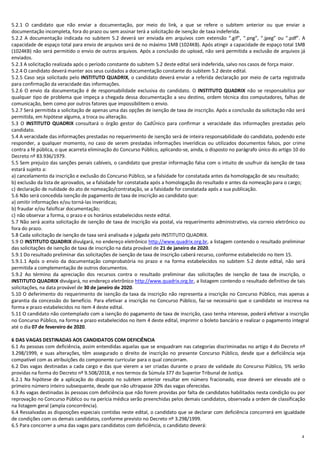 4
5.2.1 O candidato que não enviar a documentação, por meio do link, a que se refere o subitem anterior ou que enviar a
documentação incompleta, fora do prazo ou sem assinar terá a solicitação de isenção de taxa indeferida.
5.2.2 A documentação indicada no subitem 5.2 deverá ser enviada em arquivos com extensão “.gif”, “.png”, “.jpeg” ou “.pdf”. A
capacidade de espaço total para envio de arquivos será de no máximo 1MB (1024KB). Após atingir a capacidade de espaço total 1MB
(1024KB) não será permitido o envio de outros arquivos. Após a conclusão do upload, não será permitida a exclusão de arquivos já
enviados.
5.2.3 A solicitação realizada após o período constante do subitem 5.2 deste edital será indeferida, salvo nos casos de força maior.
5.2.4 O candidato deverá manter aos seus cuidados a documentação constante do subitem 5.2 deste edital.
5.2.5 Caso seja solicitado pelo INSTITUTO QUADRIX, o candidato deverá enviar a referida declaração por meio de carta registrada
para confirmação da veracidade das informações.
5.2.6 O envio da documentação é de responsabilidade exclusiva do candidato. O INSTITUTO QUADRIX não se responsabiliza por
qualquer tipo de problema que impeça a chegada dessa documentação a seu destino, ordem técnica dos computadores, falhas de
comunicação, bem como por outros fatores que impossibilitem o envio.
5.2.7 Será permitida a solicitação de apenas uma das opções de isenção de taxa de inscrição. Após a conclusão da solicitação não será
permitida, em hipótese alguma, a troca ou alteração.
5.3 O INSTITUTO QUADRIX consultará o órgão gestor do CadÚnico para confirmar a veracidade das informações prestadas pelo
candidato.
5.4 A veracidade das informações prestadas no requerimento de isenção será de inteira responsabilidade do candidato, podendo este
responder, a qualquer momento, no caso de serem prestadas informações inverídicas ou utilizados documentos falsos, por crime
contra a fé pública, o que acarreta eliminação do Concurso Público, aplicando-se, ainda, o disposto no parágrafo único do artigo 10 do
Decreto nº 83.936/1979.
5.5 Sem prejuízo das sanções penais cabíveis, o candidato que prestar informação falsa com o intuito de usufruir da isenção de taxa
estará sujeito a:
a) cancelamento da inscrição e exclusão do Concurso Público, se a falsidade for constatada antes da homologação de seu resultado;
b) exclusão da lista de aprovados, se a falsidade for constatada após a homologação do resultado e antes da nomeação para o cargo;
c) declaração de nulidade do ato de nomeação/contratação, se a falsidade for constatada após a sua publicação.
5.6 Não será concedida isenção de pagamento de taxa de inscrição ao candidato que:
a) omitir informações e/ou torná-las inverídicas;
b) fraudar e/ou falsificar documentação;
c) não observar a forma, o prazo e os horários estabelecidos neste edital.
5.7 Não será aceita solicitação de isenção de taxa de inscrição via postal, via requerimento administrativo, via correio eletrônico ou
fora do prazo.
5.8 Cada solicitação de isenção de taxa será analisada e julgada pelo INSTITUTO QUADRIX.
5.9 O INSTITUTO QUADRIX divulgará, no endereço eletrônico http://www.quadrix.org.br, a listagem contendo o resultado preliminar
das solicitações de isenção de taxa de inscrição na data provável de 21 de janeiro de 2020.
5.9.1 Do resultado preliminar das solicitações de isenção de taxa de inscrição caberá recurso, conforme estabelecido no item 15.
5.9.1.1 Após o envio da documentação comprobatória no prazo e na forma estabelecidos no subitem 5.2 deste edital, não será
permitida a complementação de outros documentos.
5.9.2 Ao término da apreciação dos recursos contra o resultado preliminar das solicitações de isenção de taxa de inscrição, o
INSTITUTO QUADRIX divulgará, no endereço eletrônico http://www.quadrix.org.br, a listagem contendo o resultado definitivo de tais
solicitações, na data provável de 30 de janeiro de 2020.
5.10 O deferimento do requerimento de isenção da taxa da inscrição não representa a inscrição no Concurso Público, mas apenas a
garantia da concessão do benefício. Para efetivar a inscrição no Concurso Público, faz-se necessário que o candidato se inscreva na
forma e prazo estabelecidos no item 4 deste edital.
5.11 O candidato não contemplado com a isenção do pagamento de taxa de inscrição, caso tenha interesse, poderá efetivar a inscrição
no Concurso Público, na forma e prazo estabelecidos no item 4 deste edital, imprimir o boleto bancário e realizar o pagamento integral
até o dia 07 de fevereiro de 2020.
6 DAS VAGAS DESTINADAS AOS CANDIDATOS COM DEFICIÊNCIA
6.1 As pessoas com deficiência, assim entendidas aquelas que se enquadram nas categorias discriminadas no artigo 4 do Decreto nº
3.298/1999, e suas alterações, têm assegurado o direito de inscrição no presente Concurso Público, desde que a deficiência seja
compatível com as atribuições do componente curricular para o qual concorram.
6.2 Das vagas destinadas a cada cargo e das que vierem a ser criadas durante o prazo de validade do Concurso Público, 5% serão
providas na forma do Decreto nº 9.508/2018, e nos termos da Súmula 377 do Superior Tribunal de Justiça.
6.2.1 Na hipótese de a aplicação do disposto no subitem anterior resultar em número fracionado, esse deverá ser elevado até o
primeiro número inteiro subsequente, desde que não ultrapasse 20% das vagas oferecidas.
6.3 As vagas destinadas às pessoas com deficiência que não forem providas por falta de candidatos habilitados nesta condição ou por
reprovação no Concurso Público ou na perícia médica serão preenchidas pelos demais candidatos, observada a ordem de classificação
na listagem geral (ampla concorrência).
6.4 Ressalvadas as disposições especiais contidas neste edital, o candidato que se declarar com deficiência concorrerá em igualdade
de condições com os demais candidatos, conforme previsto no Decreto nº 3.298/1999.
6.5 Para concorrer a uma das vagas para candidatos com deficiência, o candidato deverá:
 