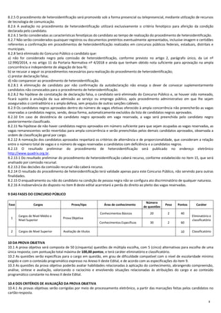 8
8.2.5 O procedimento de heteroidentificação será promovido sob a forma presencial ou telepresencial, mediante utilização de recursos
de tecnologia de comunicação.
8.2.6 A avaliação no procedimento de heteroidentificação utilizará exclusivamente o critério fenotípico para aferição da condição
declarada pelo candidato.
8.2.6.1 Serão consideradas as características fenotípicas do candidato ao tempo de realização do procedimento de heteroidentificação.
8.2.7 Não serão considerados quaisquer registros ou documentos pretéritos eventualmente apresentados, inclusive imagem e certidões
referentes a confirmação em procedimentos de heteroidentificação realizados em concursos públicos federais, estaduais, distritais e
municipais.
8.2.8 Será eliminado do Concurso Público o candidato que:
a) não for considerado negro pela comissão de heteroidentificação, conforme previsto no artigo 2, parágrafo único, da Lei nº
12.990/2014, e no artigo 11 da Portaria Normativa nº 4/2018 e ainda que tenham obtido nota suficiente para aprovação na ampla
concorrência e independente de alegação de boa-fé;
b) se recusar a seguir os procedimentos necessários para realização do procedimento de heteroidentificação;
c) prestar declaração falsa;
d) não comparecer ao procedimento de heteroidentificação.
8.2.8.1 A eliminação de candidato por não confirmação da autodeclaração não enseja o dever de convocar suplementarmente
candidatos não convocados para o procedimento de heteroidentificação.
8.2.8.2 Na hipótese de constatação de declaração falsa, o candidato será eliminado do Concurso Público e, se houver sido nomeado,
ficará sujeito à anulação da sua admissão ao serviço ou emprego público, após procedimento administrativo em que lhe sejam
assegurados o contraditório e a ampla defesa, sem prejuízo de outras sanções cabíveis.
8.2.9 Os candidatos negros aprovados dentro do número de vagas efetivas oferecido à ampla concorrência não preencherão as vagas
reservadas a candidatos negros, sendo, dessa forma, automaticamente excluídos da lista de candidatos negros aprovados.
8.2.10 Em caso de desistência de candidato negro aprovado em vaga reservada, a vaga será preenchida pelo candidato negro
posteriormente classificado.
8.2.11 Na hipótese de não haver candidatos negros aprovados em número suficiente para que sejam ocupadas as vagas reservadas, as
vagas remanescentes serão revertidas para ampla concorrência e serão preenchidas pelos demais candidatos aprovados, observada a
ordem de classificação geral por cargo.
8.2.12 A nomeação dos candidatos aprovados respeitará os critérios de alternância e de proporcionalidade, que consideram a relação
entre o número total de vagas e o número de vagas reservadas a candidatos com deficiência e a candidatos negros.
8.2.13 O resultado preliminar do procedimento de heteroidentificação será publicado no endereço eletrônico
http://www.quadrix.org.br.
8.2.13.1 Do resultado preliminar do procedimento de heteroidentificação caberá recurso, conforme estabelecido no item 15, que será
analisado por comissão recursal.
8.2.13.2 Das decisões da comissão recursal não caberá recurso.
8.2.14 O resultado do procedimento de heteroidentificação terá validade apenas para este Concurso Público, não servindo para outras
finalidades.
8.2.15 O enquadramento ou não do candidato na condição de pessoa negra não se configura ato discriminatório de qualquer natureza.
8.2.16 A inobservância do disposto no item 8 deste edital acarretará a perda do direito ao pleito das vagas reservadas.
9 DAS FASES DO CONCURSO PÚBLICO
Fase Cargos Prova/tipo Área de conhecimento
Número
de questões
Peso Pontos Caráter
1
Cargos de Nível Médio e
Nível Superior
Prova Objetiva
Conhecimentos Básicos 20 2 40
Eliminatório e
classificatório
Conhecimentos Específicos 30 2 60
2 Cargos de Nível Superior Avaliação de títulos 10 Classificatório
10 DA PROVA OBJETIVA
10.1 A prova objetiva será composta de 50 (cinquenta) questões de múltipla escolha, com 5 (cinco) alternativas para escolha de uma
única resposta; com pontuação total máxima de 100,00 pontos; e terá caráter eliminatório e classificatório.
10.2 As questões serão específicas para o cargo em questão, em grau de dificuldade compatível com o nível de escolaridade mínimo
exigido e com o conteúdo programático expresso no Anexo II deste Edital, e de acordo com as especificações do item 9.
10.3 As questões da prova objetiva poderão avaliar habilidades relacionadas à aplicação do conhecimento, abrangendo compreensão,
análise, síntese e avaliação, valorizando o raciocínio e envolvendo situações relacionadas às atribuições do cargo e ao conteúdo
programático constante no Anexo II deste Edital.
10.4 DOS CRITÉRIOS DE AVALIAÇÃO DA PROVA OBJETIVA
10.4.1 As provas objetivas serão corrigidas por meio de processamento eletrônico, a partir das marcações feitas pelos candidatos no
cartão-resposta.
 
