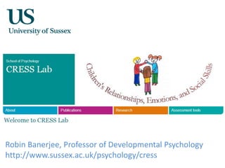 Robin Banerjee, Professor of Developmental Psychology
http://www.sussex.ac.uk/psychology/cress
 
