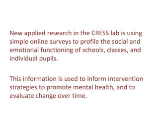 New applied research in the CRESS lab is using
simple online surveys to profile the social and
emotional functioning of sc...