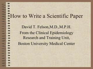 How to Write a Scientific Paper
David T. Felson,M.D.,M.P.H.
From the Clinical Epidemiology
Research and Training Unit,
Boston University Medical Center
 