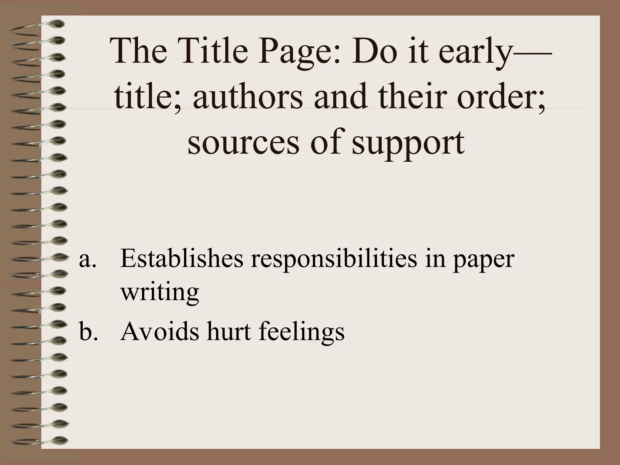 a. Establishes responsibilities in paper
writing
b. Avoids hurt feelings
The Title Page: Do it early—
title; authors and their order;
sources of support
 