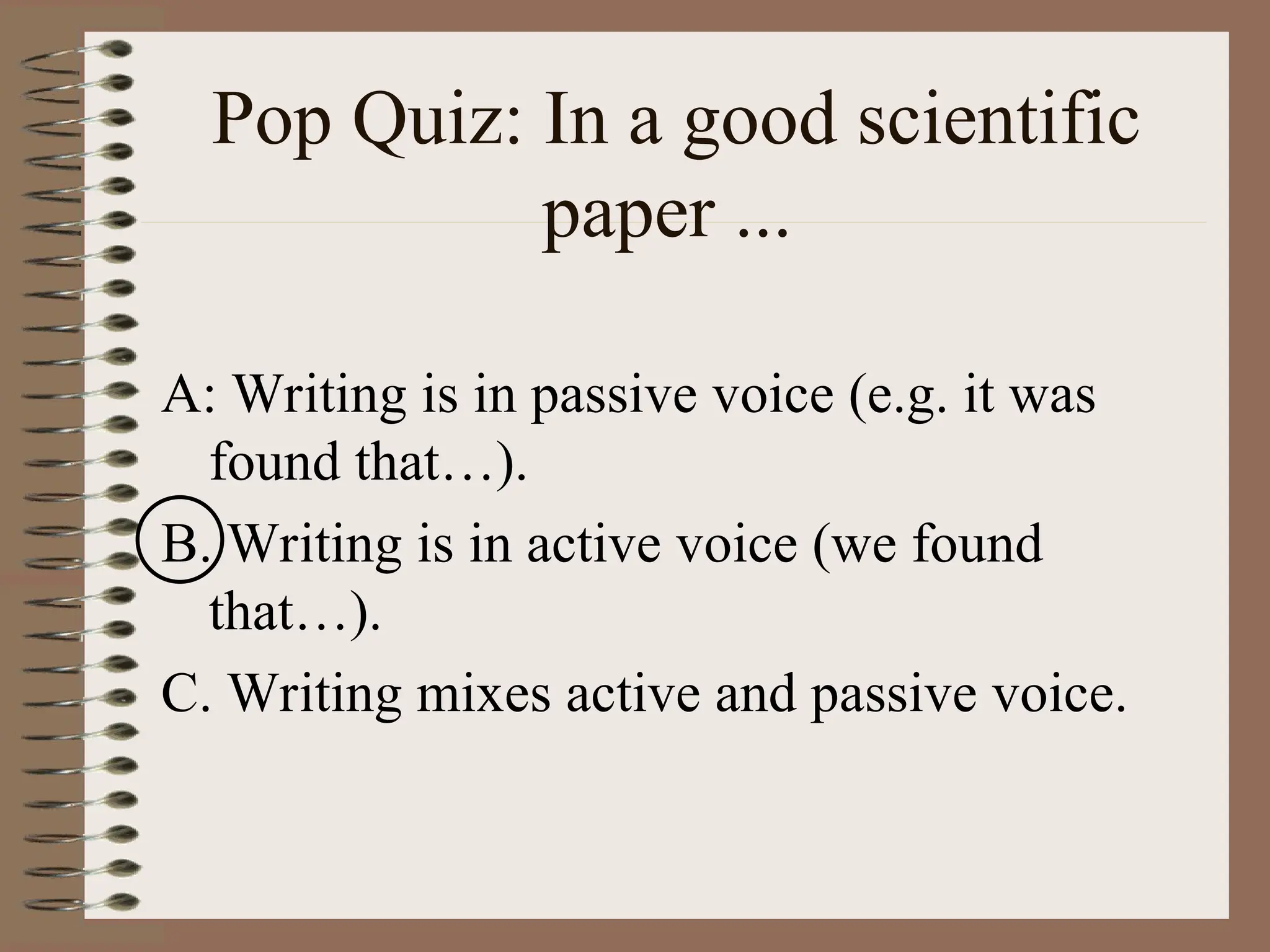 Pop Quiz: In a good scientific
paper ...
A: Writing is in passive voice (e.g. it was
found that…).
B. Writing is in active voice (we found
that…).
C. Writing mixes active and passive voice.
 