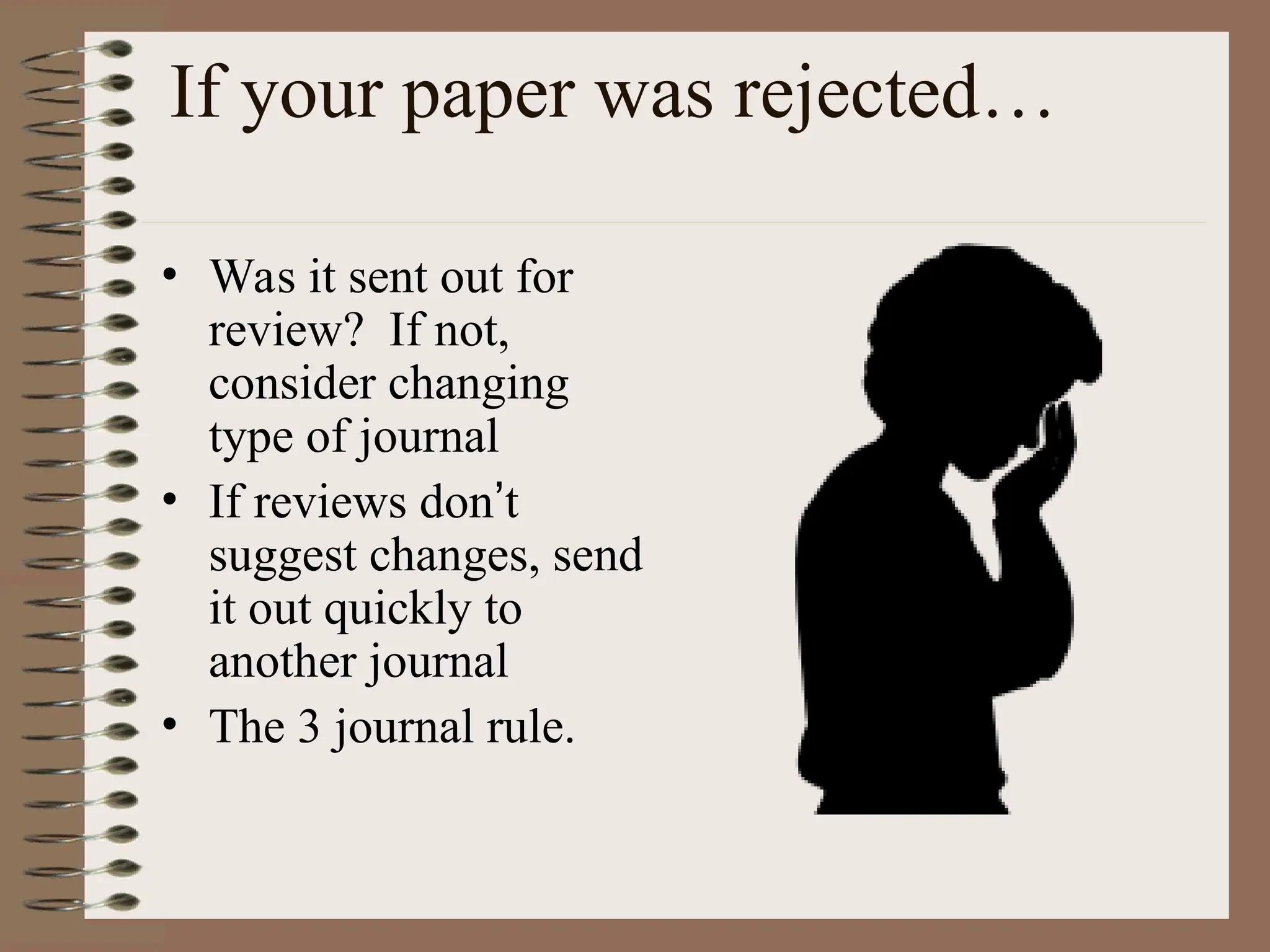 If your paper was rejected…
• Was it sent out for
review? If not,
consider changing
type of journal
• If reviews don’t
suggest changes, send
it out quickly to
another journal
• The 3 journal rule.
 