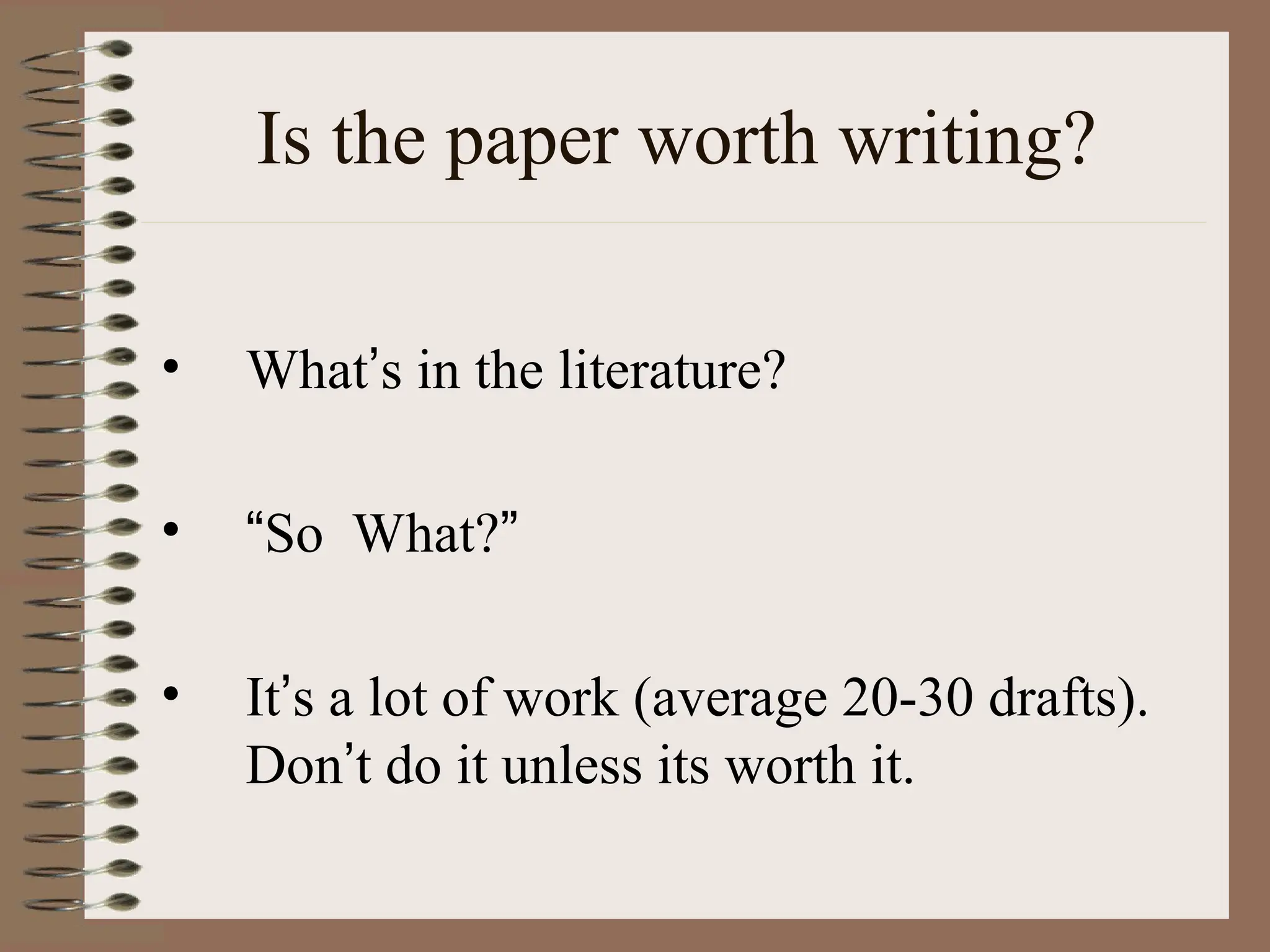 Is the paper worth writing?
• What’s in the literature?
• “So What?”
• It’s a lot of work (average 20-30 drafts).
Don’t do it unless its worth it.
 