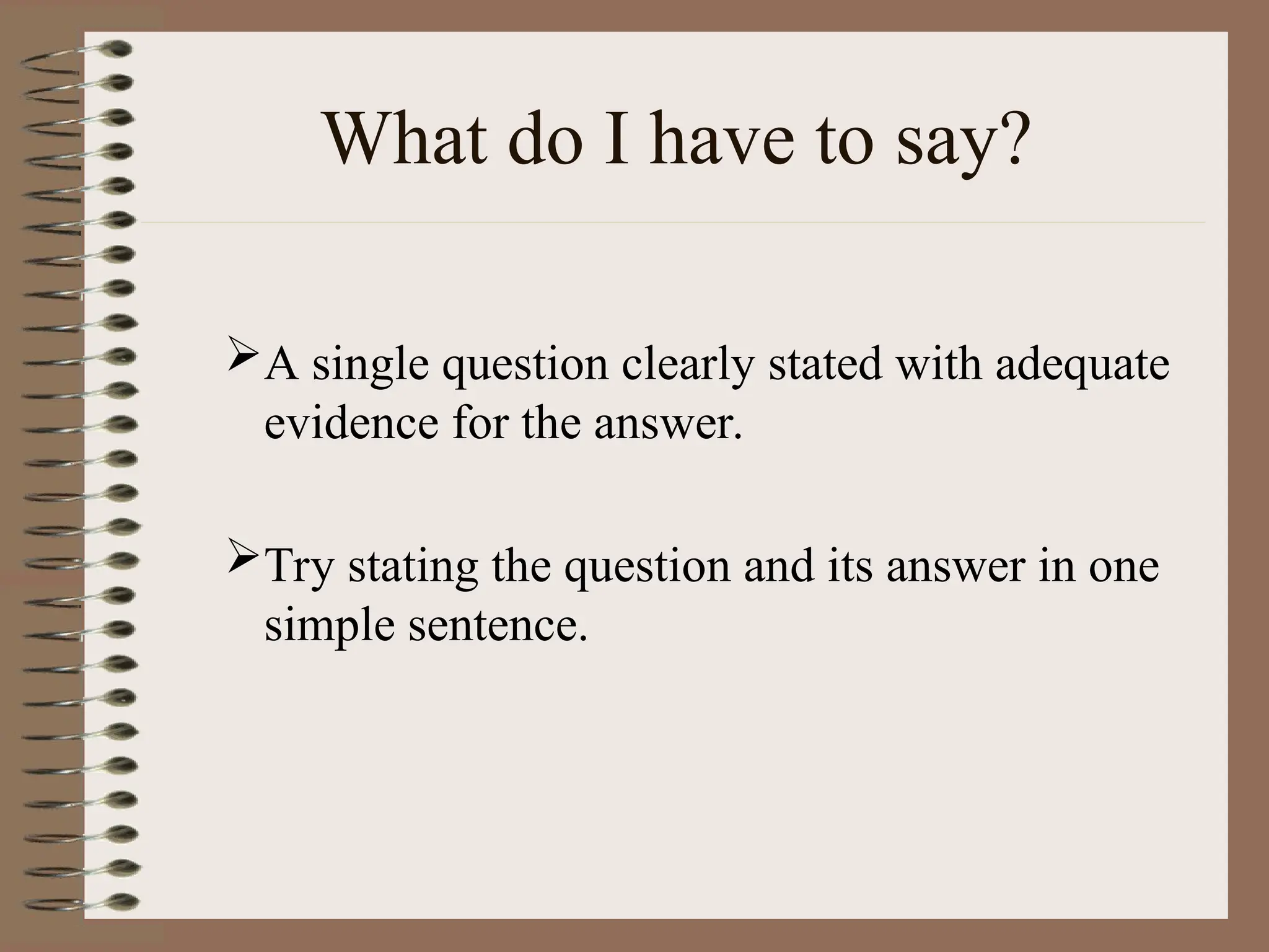 What do I have to say?
A single question clearly stated with adequate
evidence for the answer.
Try stating the question and its answer in one
simple sentence.
 