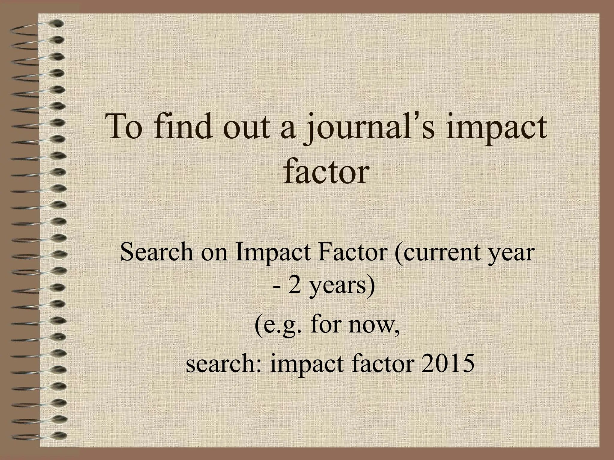 To find out a journal’s impact
factor
Search on Impact Factor (current year
- 2 years)
(e.g. for now,
search: impact factor 2015
 