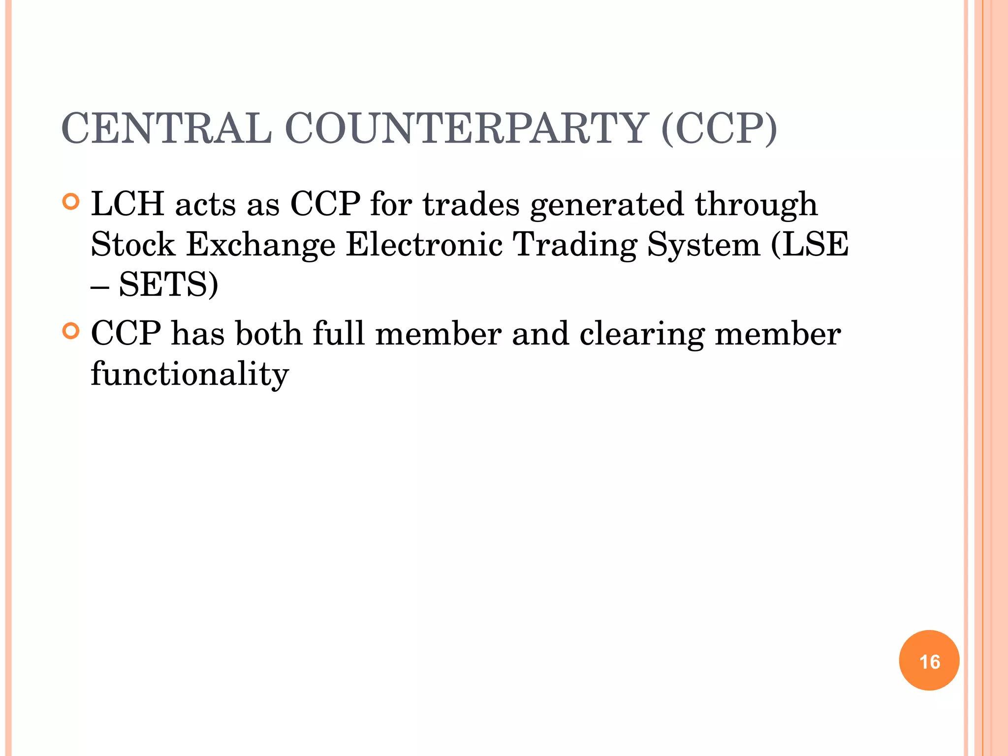 CENTRAL COUNTERPARTY (CCP) LCH acts as CCP for trades generated through Stock Exchange Electronic Trading System (LSE – SETS) CCP has both full member and clearing member functionality 