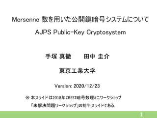 Mersenne 数を用いた公開鍵暗号システムについて
AJPS Public-Key Cryptosystem
1
手塚 真徹 田中 圭介
東京工業大学
※ 本スライド は2018年CREST暗号数理ミニワークショップ
「未解決問題ワークショップ」の前半スライドである．
Version: 2020/12/23
 