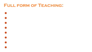 Full form of Teaching:
T-
E-
A-
C-
H-
I-
N-
G-
 
