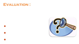 Evaluation :
In this stage, of teaching sums up, the teacher now checks
whether the presentation of content takes the form of success
and effectiveness.....
for behaviour modification
Selection of assessment techniques
modification/adaptation of teaching strategies
 