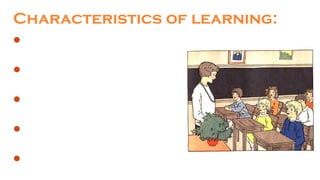 Characteristics of learning:
Learning is growth and adjustment
Learning is organization of experience
Learning is purposeful
Learning is active
Learning is product of environment
 