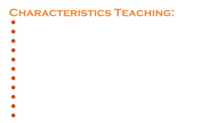 Characteristics Teaching:
Carefully planned
Suggestive
Kindly and sympathetic
Inspirational
According to Individual differences
Cooperative
Based on the experiences
Progressive
Generate the self confidence
Give the own pace of learning
Evaluation of knowledge
 