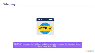 Takeaway
REST-API serves as the interface, and communication between the client and server
takes place over HTTP.
 