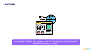 When a client requests a RESTful API, it sends a representation of the resource's
state to the requester or endpoint.
Takeaway
 