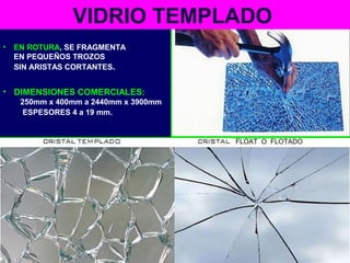 FLOAT O FLOTADO
VIDRIO TEMPLADO
• DIMENSIONES COMERCIALES:
250mm x 400mm a 2440mm x 3900mm
ESPESORES 4 a 19 mm.
• EN ROTURA, SE FRAGMENTA
EN PEQUEÑOS TROZOS
SIN ARISTAS CORTANTES.
 